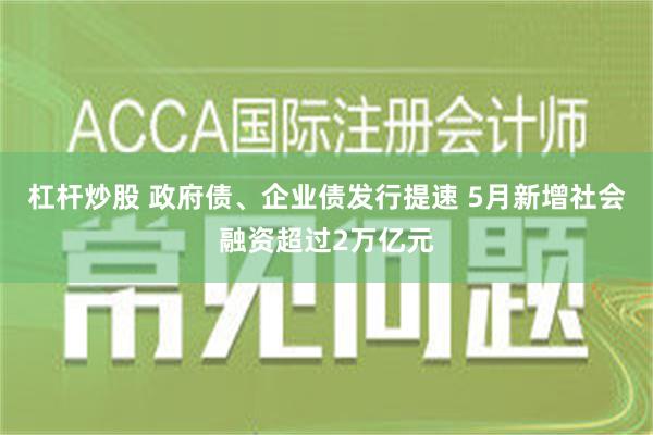 杠杆炒股 政府债、企业债发行提速 5月新增社会融资超过2万亿元