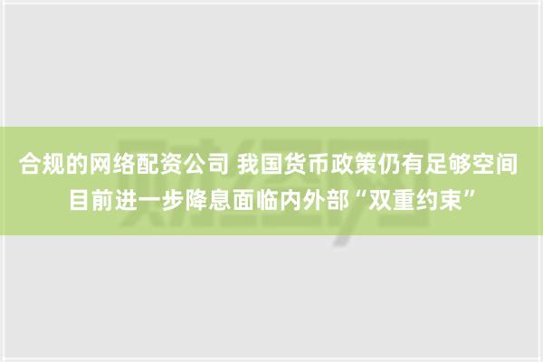 合规的网络配资公司 我国货币政策仍有足够空间 目前进一步降息面临内外部“双重约束”