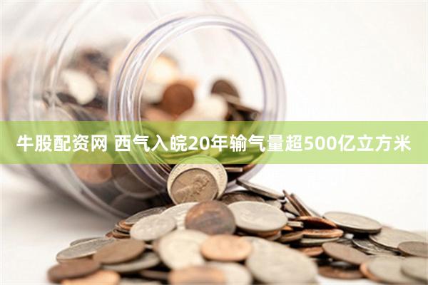 牛股配资网 西气入皖20年输气量超500亿立方米