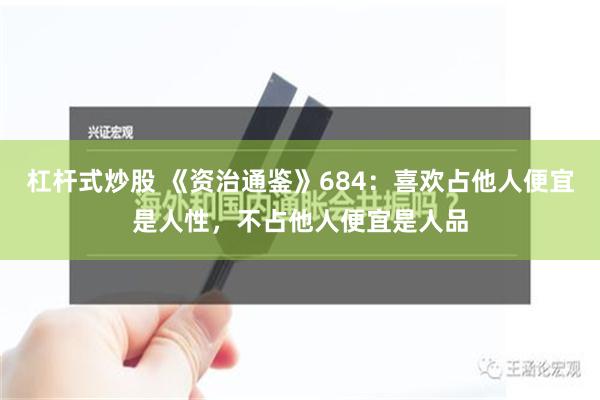 杠杆式炒股 《资治通鉴》684：喜欢占他人便宜是人性，不占他人便宜是人品