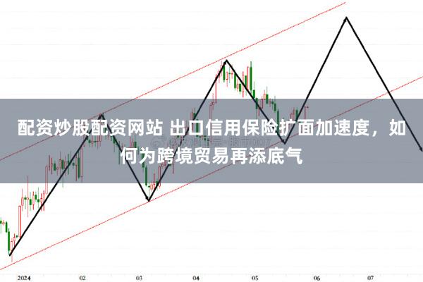 配资炒股配资网站 出口信用保险扩面加速度，如何为跨境贸易再添底气