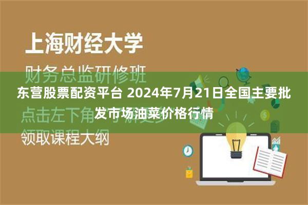 东营股票配资平台 2024年7月21日全国主要批发市场油菜价格行情