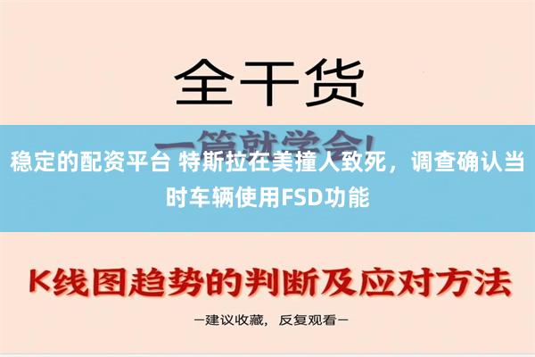 稳定的配资平台 特斯拉在美撞人致死，调查确认当时车辆使用FSD功能