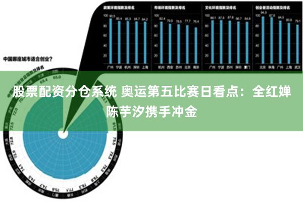 股票配资分仓系统 奥运第五比赛日看点：全红婵陈芋汐携手冲金