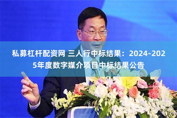 私募杠杆配资网 三人行中标结果：2024-2025年度数字媒介项目中标结果公告