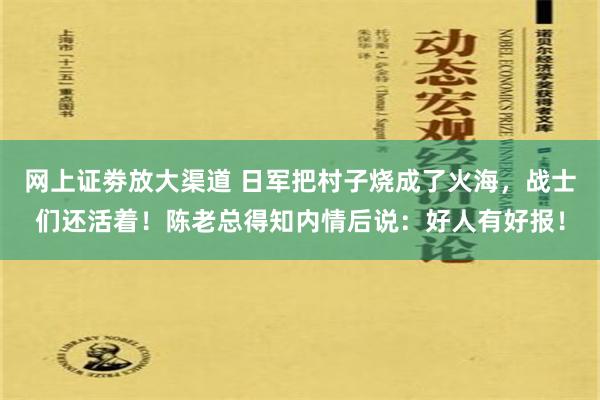 网上证劵放大渠道 日军把村子烧成了火海，战士们还活着！陈老总得知内情后说：好人有好报！