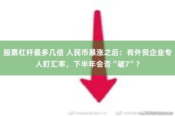 股票杠杆最多几倍 人民币暴涨之后：有外贸企业专人盯汇率，下半年会否“破7”？