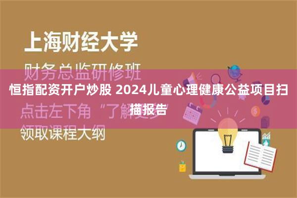 恒指配资开户炒股 2024儿童心理健康公益项目扫描报告