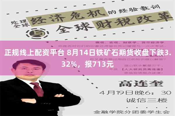 正规线上配资平台 8月14日铁矿石期货收盘下跌3.32%，报713元