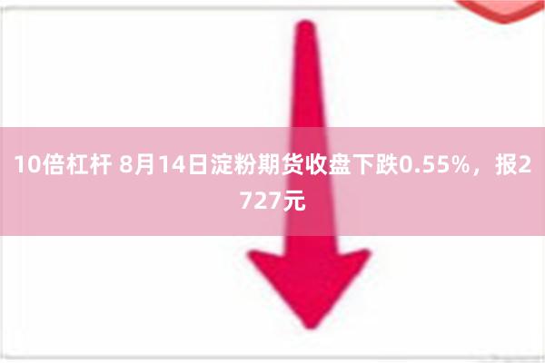 10倍杠杆 8月14日淀粉期货收盘下跌0.55%，报2727元