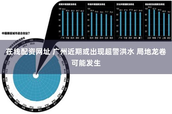 在线配资网址 广州近期或出现超警洪水 局地龙卷可能发生