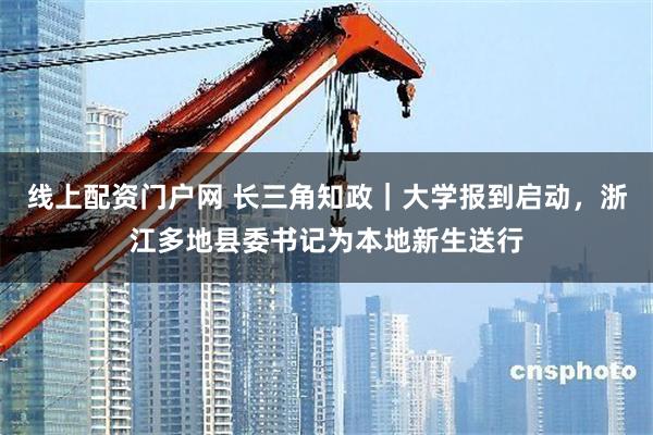 线上配资门户网 长三角知政｜大学报到启动，浙江多地县委书记为本地新生送行