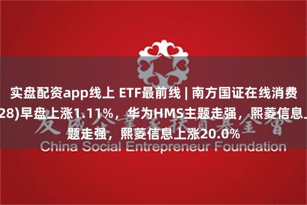 实盘配资app线上 ETF最前线 | 南方国证在线消费ETF(159728)早盘上涨1.11%，华为HMS主题走强，熙菱信息上涨20.0%