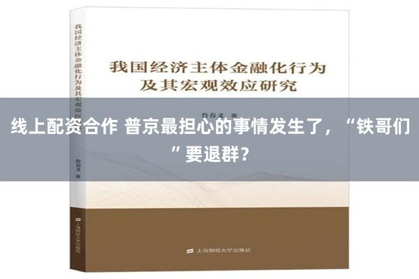 线上配资合作 普京最担心的事情发生了，“铁哥们”要退群？