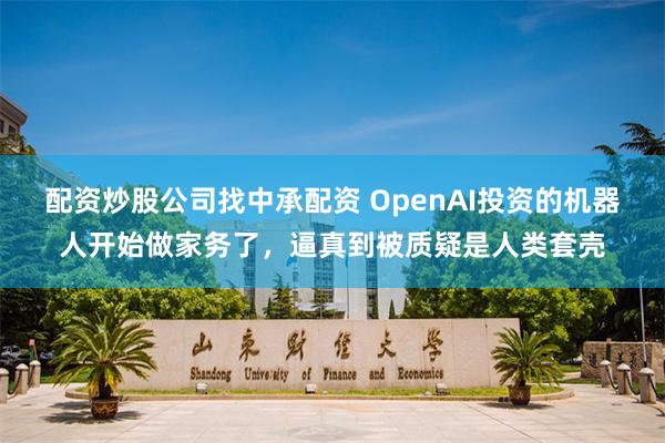 配资炒股公司找中承配资 OpenAI投资的机器人开始做家务了，逼真到被质疑是人类套壳