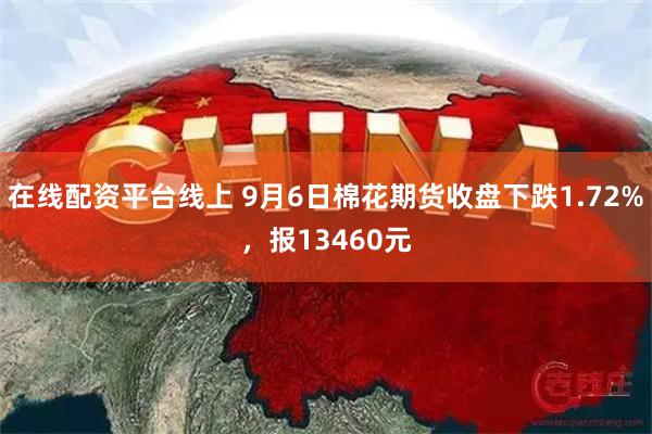 在线配资平台线上 9月6日棉花期货收盘下跌1.72%，报13460元