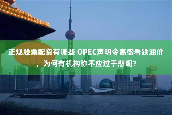 正规股票配资有哪些 OPEC声明令高盛看跌油价，为何有机构称不应过于悲观？