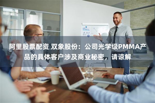 阿里股票配资 双象股份：公司光学级PMMA产品的具体客户涉及商业秘密，请谅解