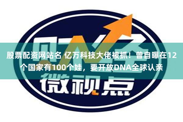 股票配资网站名 亿万科技大佬被抓！曾自曝在12个国家有100个娃，要开放DNA全球认亲