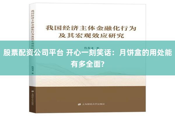 股票配资公司平台 开心一刻笑话：月饼盒的用处能有多全面?