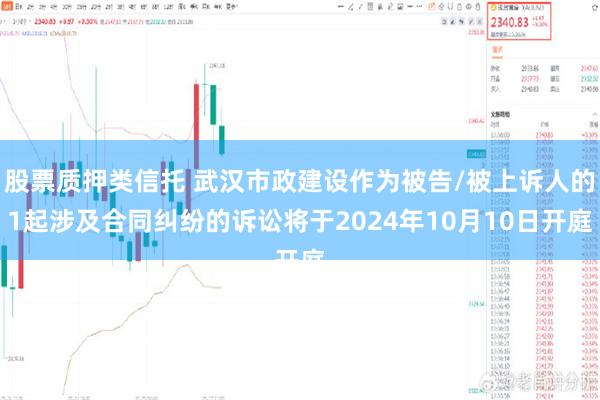 股票质押类信托 武汉市政建设作为被告/被上诉人的1起涉及合同纠纷的诉讼将于2024年10月10日开庭