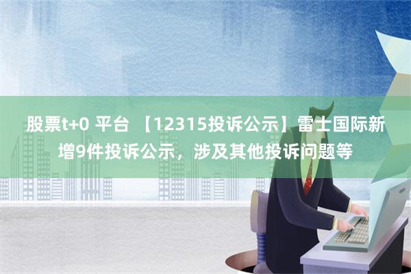 股票t+0 平台 【12315投诉公示】雷士国际新增9件投诉公示，涉及其他投诉问题等