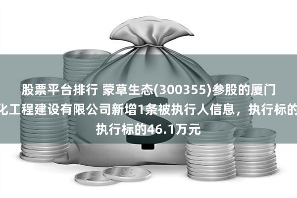 股票平台排行 蒙草生态(300355)参股的厦门鹭路兴绿化工程建设有限公司新增1条被执行人信息，执行标的46.1万元