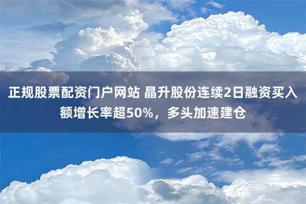 正规股票配资门户网站 晶升股份连续2日融资买入额增长率超50%，多头加速建仓