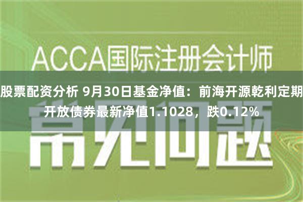 股票配资分析 9月30日基金净值：前海开源乾利定期开放债券最新净值1.1028，跌0.12%