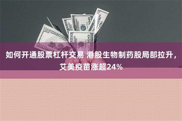 如何开通股票杠杆交易 港股生物制药股局部拉升，艾美疫苗涨超24%