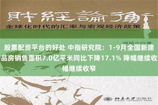 股票配资平台的好处 中指研究院：1-9月全国新建商品房销售面积7.0亿平米同比下降17.1% 降幅继续收窄