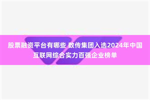 股票融资平台有哪些 数传集团入选2024年中国互联网综合实力百强企业榜单