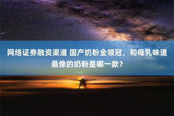 网络证劵融资渠道 国产奶粉金领冠，和母乳味道最像的奶粉是哪一款？