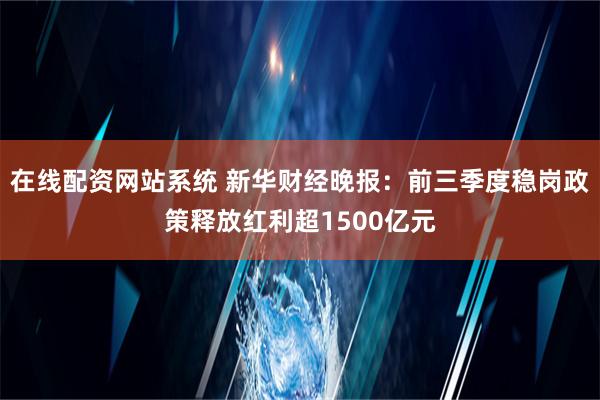 在线配资网站系统 新华财经晚报：前三季度稳岗政策释放红利超1500亿元