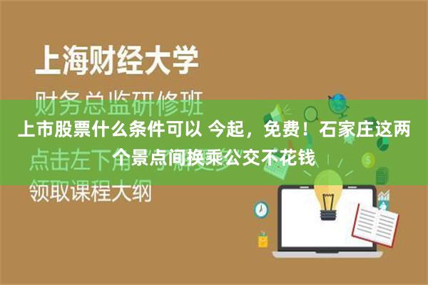 上市股票什么条件可以 今起，免费！石家庄这两个景点间换乘公交不花钱