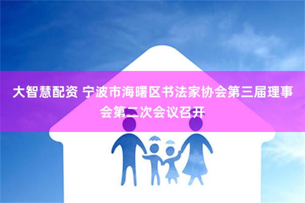 大智慧配资 宁波市海曙区书法家协会第三届理事会第二次会议召开