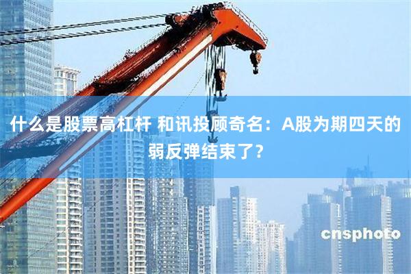 什么是股票高杠杆 和讯投顾奇名：A股为期四天的弱反弹结束了？