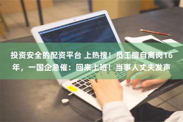 投资安全的配资平台 上热搜！员工擅自离岗16年，一国企急催：回来上班！当事人丈夫发声