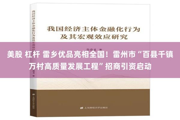 美股 杠杆 雷乡优品亮相全国！雷州市“百县千镇万村高质量发展工程”招商引资启动