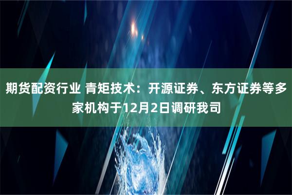 期货配资行业 青矩技术：开源证券、东方证券等多家机构于12月2日调研我司