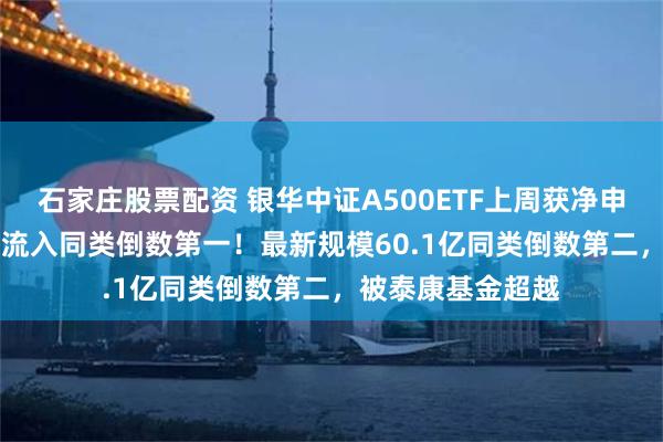 石家庄股票配资 银华中证A500ETF上周获净申购2.12亿元，净流入同类倒数第一！最新规模60.1亿同类倒数第二，被泰康基金超越