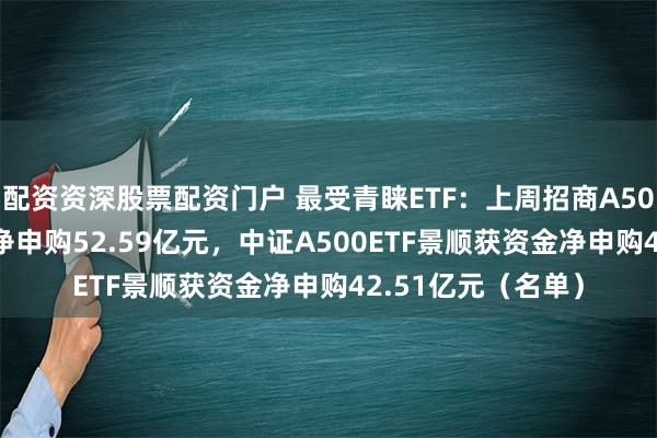 配资资深股票配资门户 最受青睐ETF：上周招商A500指数ETF获资金净申购52.59亿元，中证A500ETF景顺获资金净申购42.51亿元（名单）