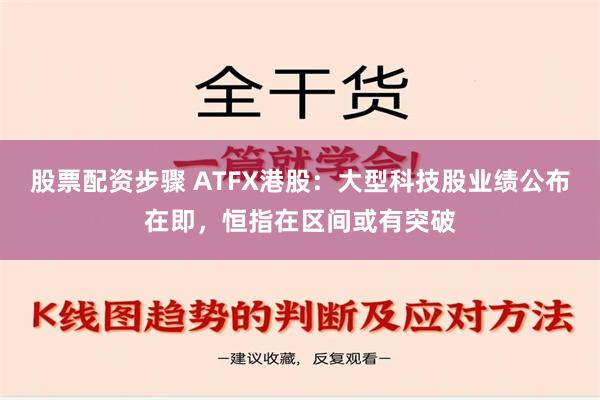 股票配资步骤 ATFX港股：大型科技股业绩公布在即，恒指在区间或有突破