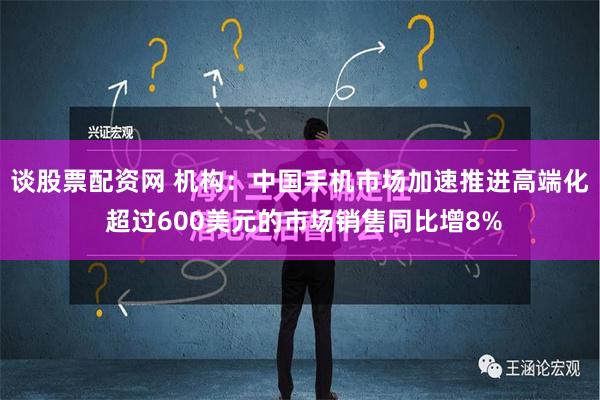 谈股票配资网 机构：中国手机市场加速推进高端化 超过600美元的市场销售同比增8%