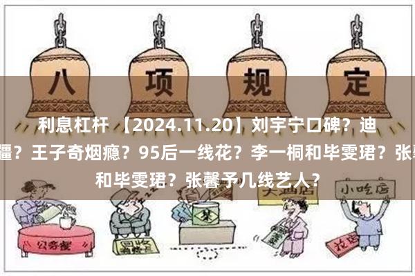 利息杠杆 【2024.11.20】刘宇宁口碑？迪丽热巴没回新疆？王子奇烟瘾？95后一线花？李一桐和毕雯珺？张馨予几线艺人？