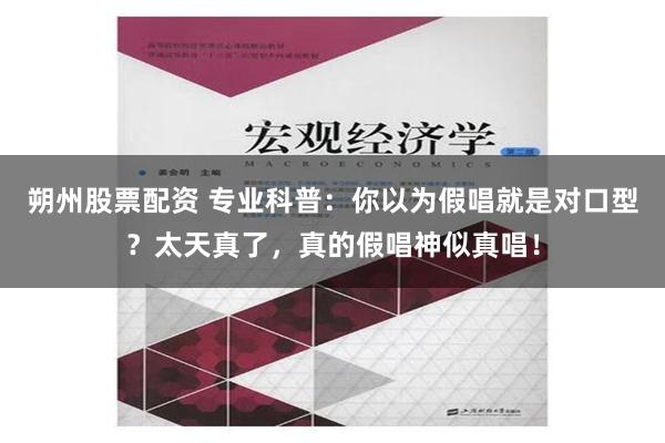 朔州股票配资 专业科普：你以为假唱就是对口型？太天真了，真的假唱神似真唱！