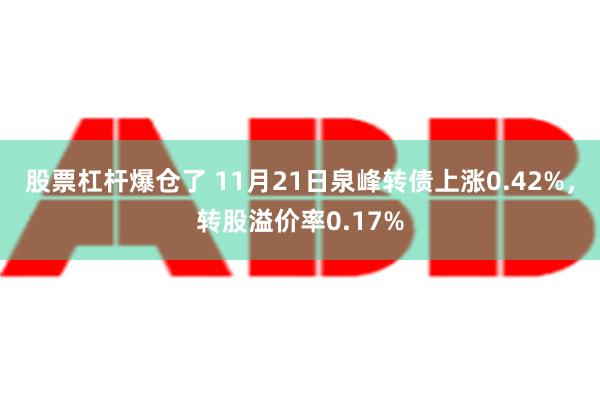 股票杠杆爆仓了 11月21日泉峰转债上涨0.42%，转股溢价率0.17%