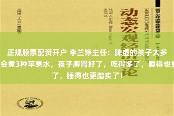 正规股票配资开户 李兰铮主任：脾虚的孩子太多了，家长会煮3种苹果水，孩子脾胃好了，吃得多了，睡得也更踏实了！