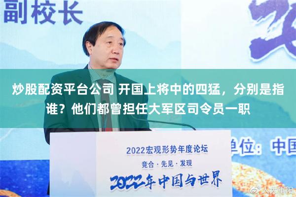 炒股配资平台公司 开国上将中的四猛，分别是指谁？他们都曾担任大军区司令员一职