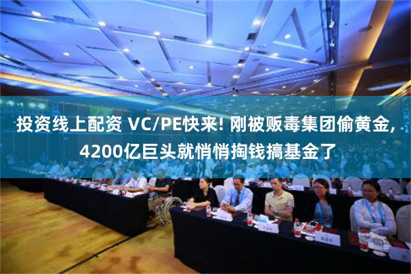 投资线上配资 VC/PE快来! 刚被贩毒集团偷黄金, 4200亿巨头就悄悄掏钱搞基金了